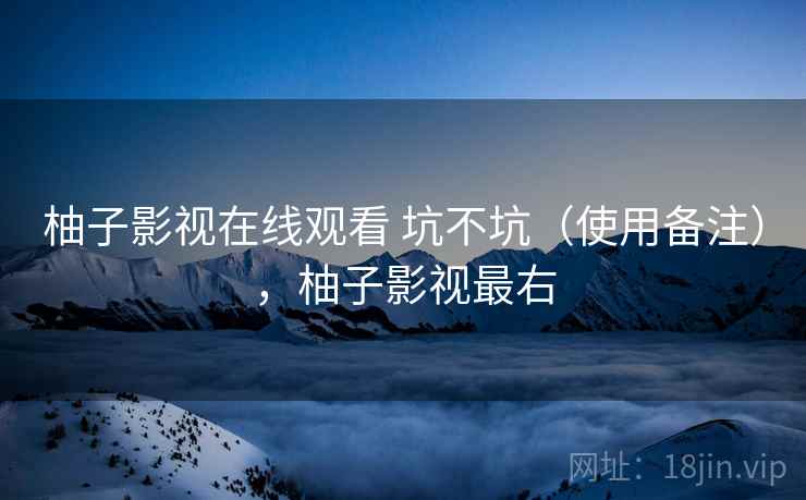 柚子影视在线观看 坑不坑（使用备注），柚子影视最右