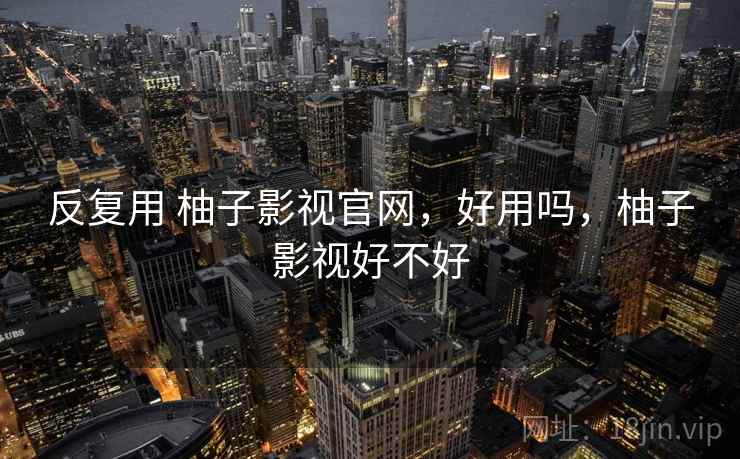 反复用 柚子影视官网，好用吗，柚子影视好不好