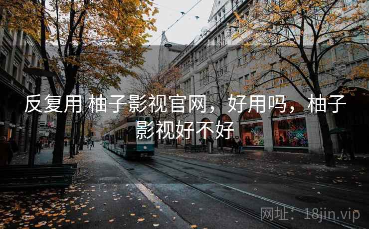 反复用 柚子影视官网，好用吗，柚子影视好不好
