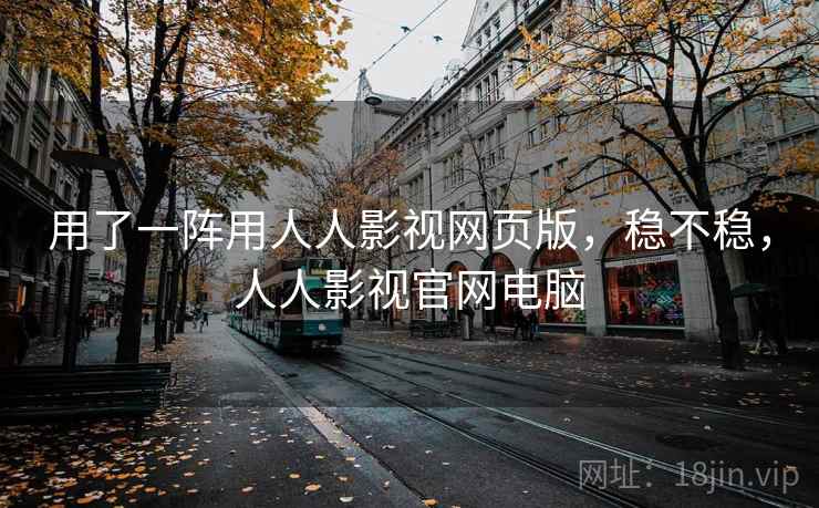 用了一阵用人人影视网页版，稳不稳，人人影视官网电脑