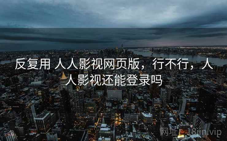 反复用 人人影视网页版，行不行，人人影视还能登录吗