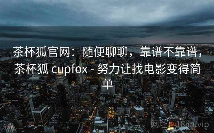 茶杯狐官网：随便聊聊，靠谱不靠谱，茶杯狐 cupfox - 努力让找电影变得简单