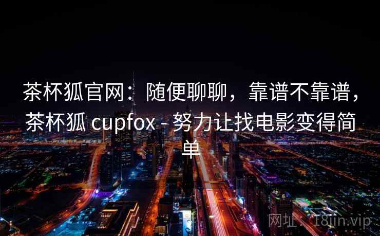 茶杯狐官网：随便聊聊，靠谱不靠谱，茶杯狐 cupfox - 努力让找电影变得简单