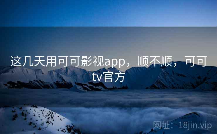 这几天用可可影视app，顺不顺，可可tv官方