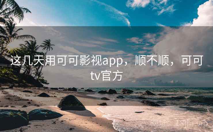 这几天用可可影视app，顺不顺，可可tv官方