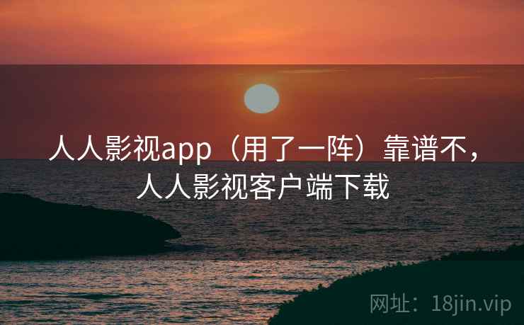人人影视app（用了一阵）靠谱不，人人影视客户端下载