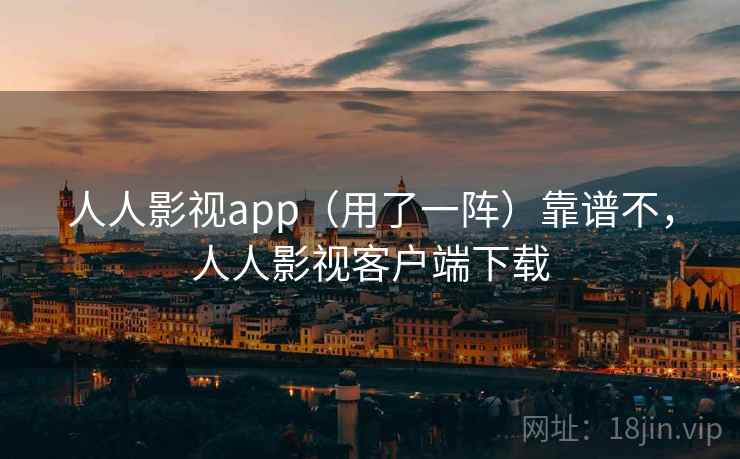 人人影视app（用了一阵）靠谱不，人人影视客户端下载