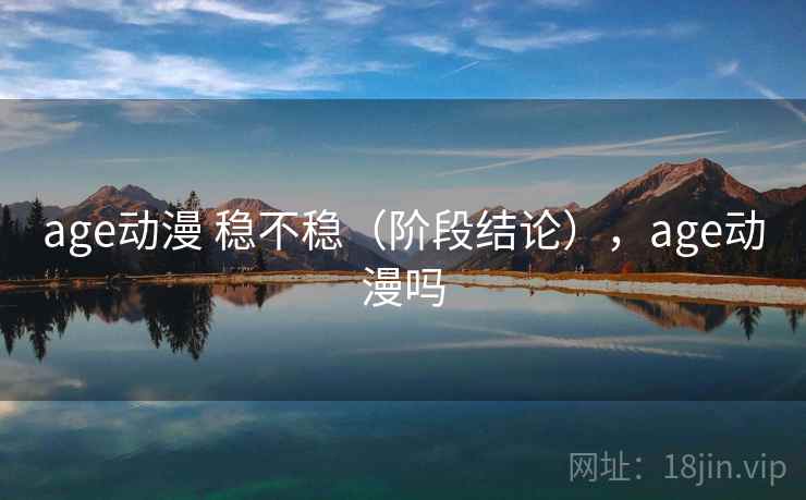 age动漫 稳不稳（阶段结论），age动漫吗