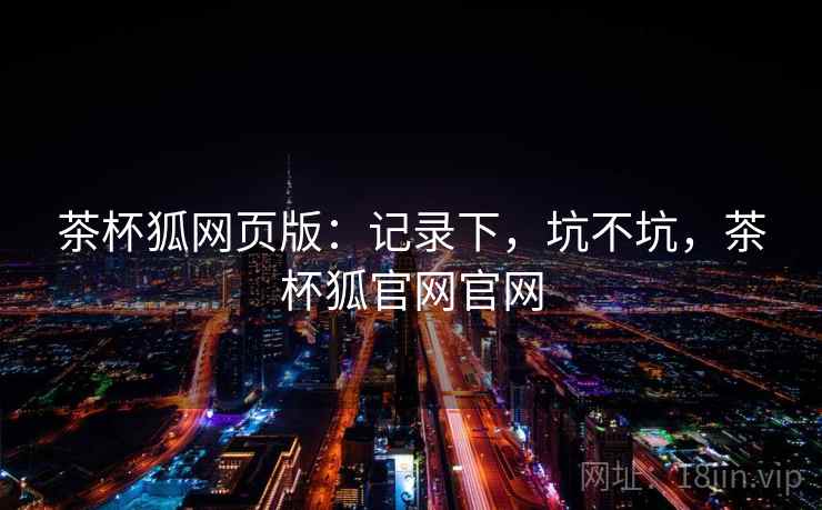茶杯狐网页版：记录下，坑不坑，茶杯狐官网官网