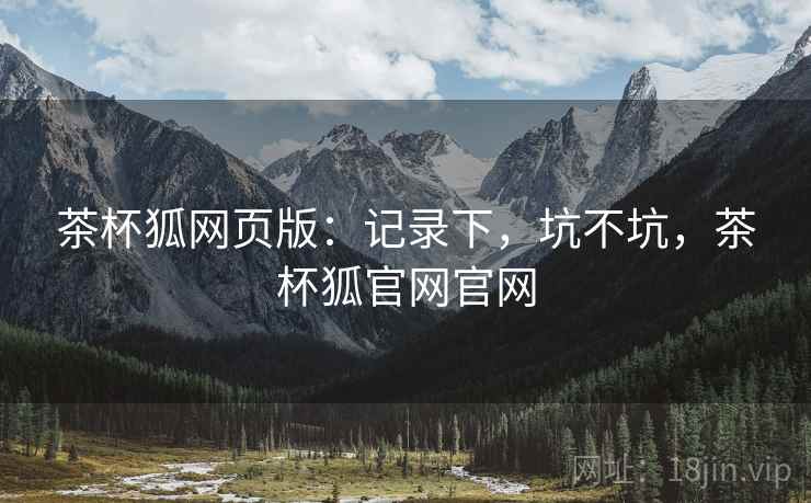 茶杯狐网页版：记录下，坑不坑，茶杯狐官网官网
