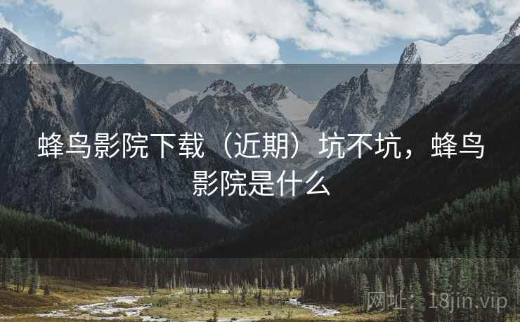 蜂鸟影院下载（近期）坑不坑，蜂鸟影院是什么