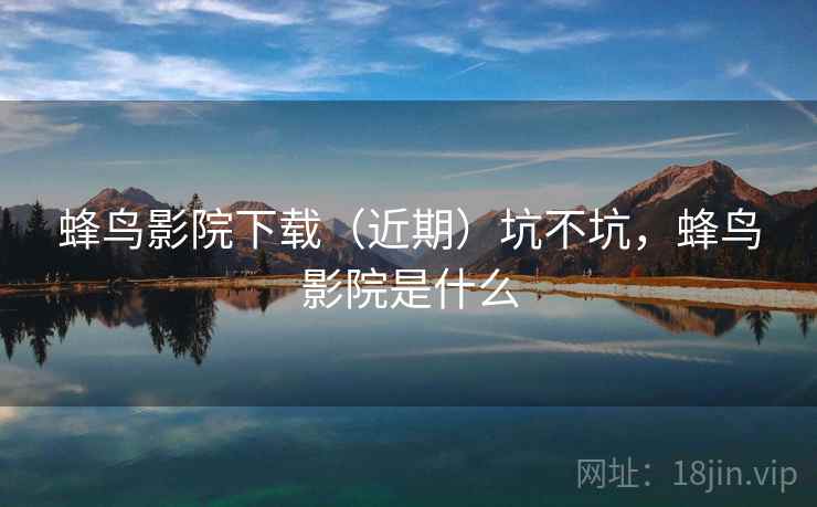 蜂鸟影院下载（近期）坑不坑，蜂鸟影院是什么
