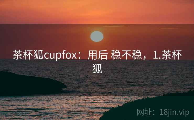 茶杯狐cupfox：用后 稳不稳，1.茶杯狐