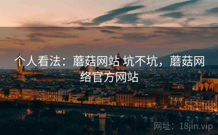 个人看法：蘑菇网站 坑不坑，蘑菇网络官方网站