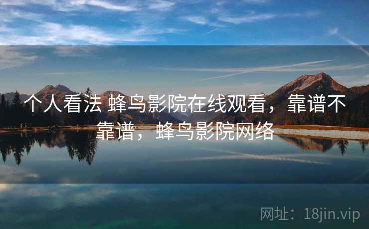 个人看法 蜂鸟影院在线观看，靠谱不靠谱，蜂鸟影院网络