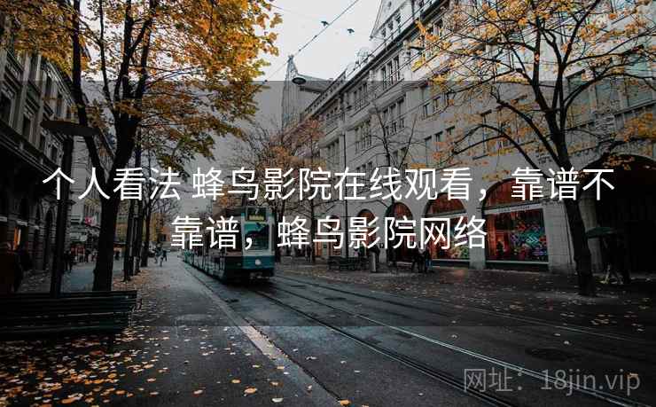 个人看法 蜂鸟影院在线观看，靠谱不靠谱，蜂鸟影院网络