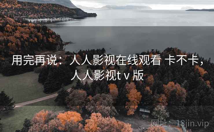 用完再说：人人影视在线观看 卡不卡，人人影视tⅴ版