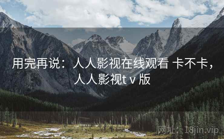 用完再说：人人影视在线观看 卡不卡，人人影视tⅴ版