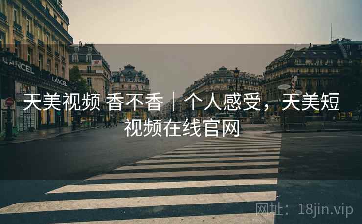 天美视频 香不香｜个人感受，天美短视频在线官网