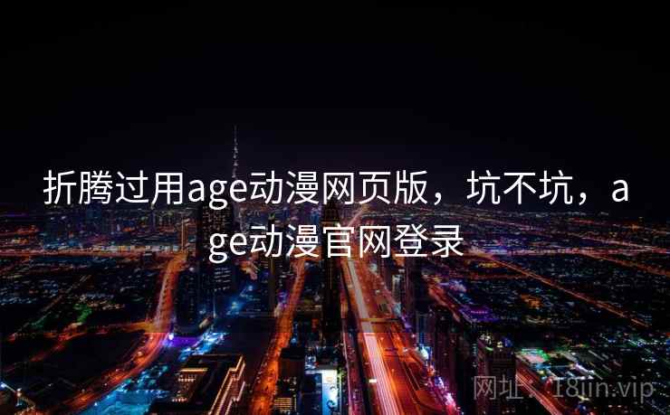 折腾过用age动漫网页版，坑不坑，age动漫官网登录