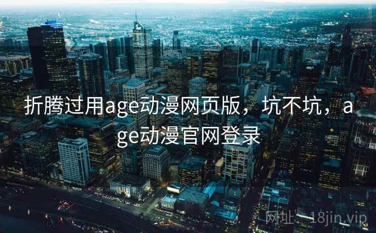 折腾过用age动漫网页版，坑不坑，age动漫官网登录