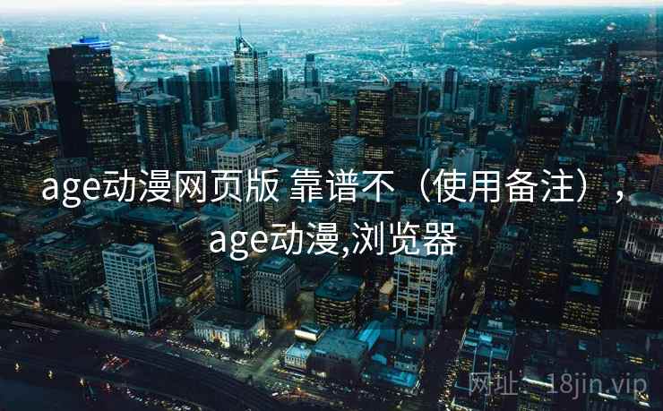 age动漫网页版 靠谱不（使用备注），age动漫,浏览器