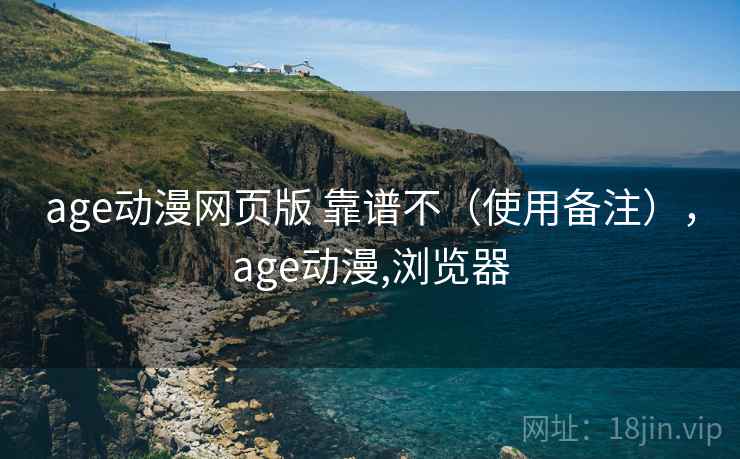 age动漫网页版 靠谱不（使用备注），age动漫,浏览器