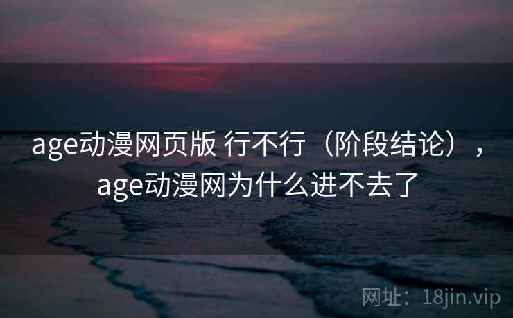 age动漫网页版 行不行（阶段结论），age动漫网为什么进不去了