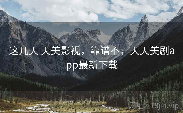 这几天 天美影视，靠谱不，天天美剧app最新下载