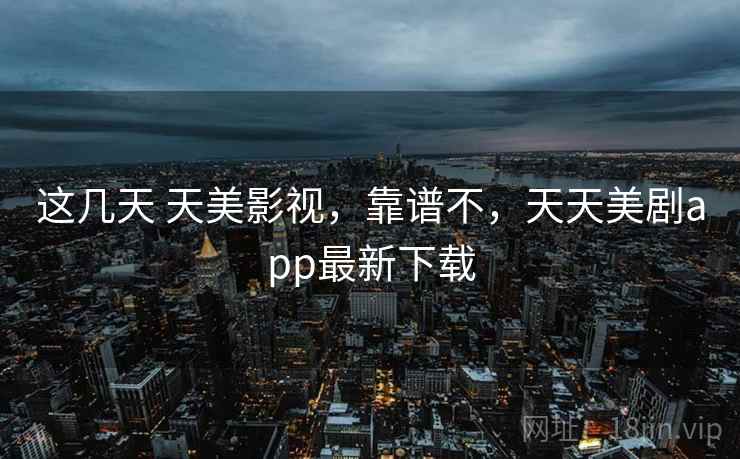这几天 天美影视，靠谱不，天天美剧app最新下载