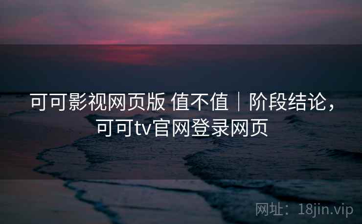 可可影视网页版 值不值｜阶段结论，可可tv官网登录网页