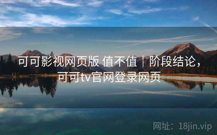 可可影视网页版 值不值｜阶段结论，可可tv官网登录网页