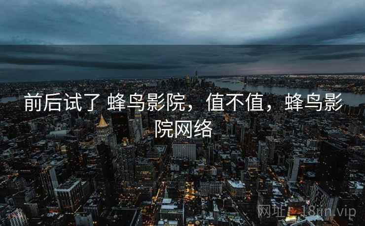 前后试了 蜂鸟影院，值不值，蜂鸟影院网络