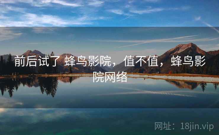 前后试了 蜂鸟影院，值不值，蜂鸟影院网络