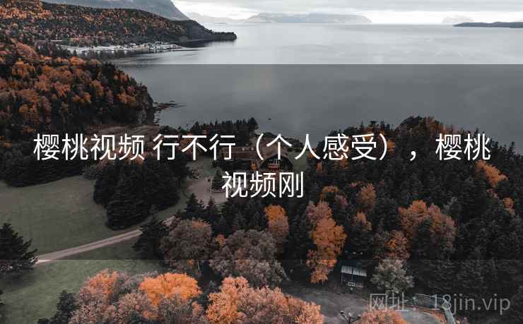 樱桃视频 行不行（个人感受），樱桃视频刚