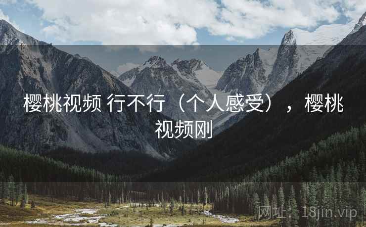 樱桃视频 行不行（个人感受），樱桃视频刚