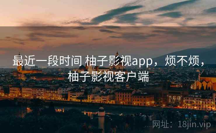 最近一段时间 柚子影视app，烦不烦，柚子影视客户端