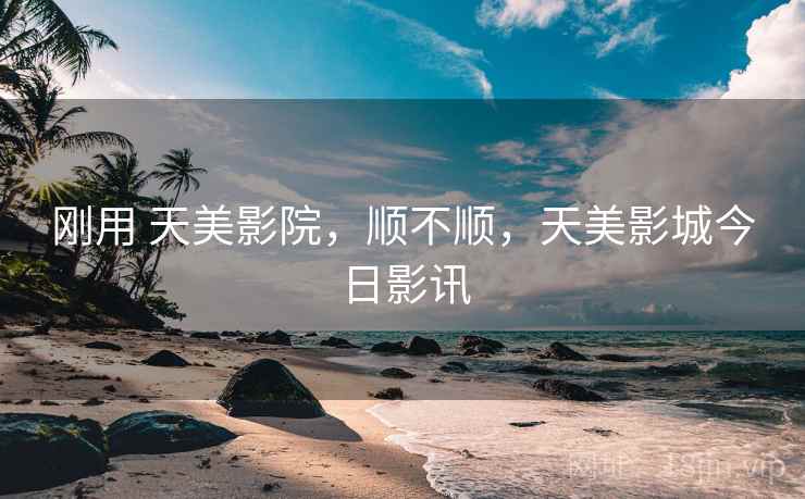 刚用 天美影院，顺不顺，天美影城今日影讯