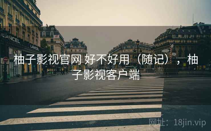 柚子影视官网 好不好用（随记），柚子影视客户端