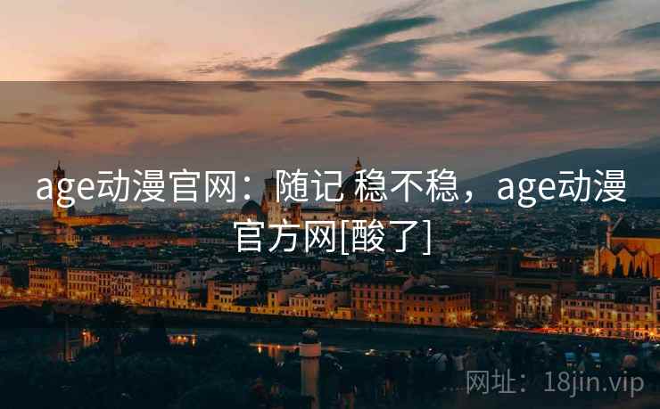 age动漫官网：随记 稳不稳，age动漫官方网[酸了]