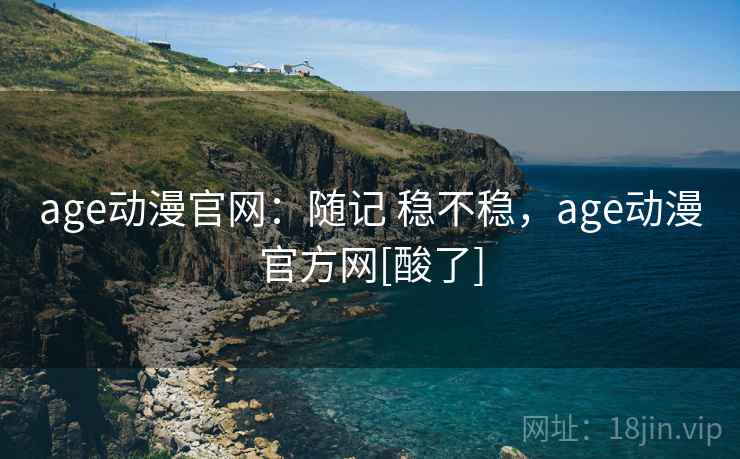 age动漫官网：随记 稳不稳，age动漫官方网[酸了]