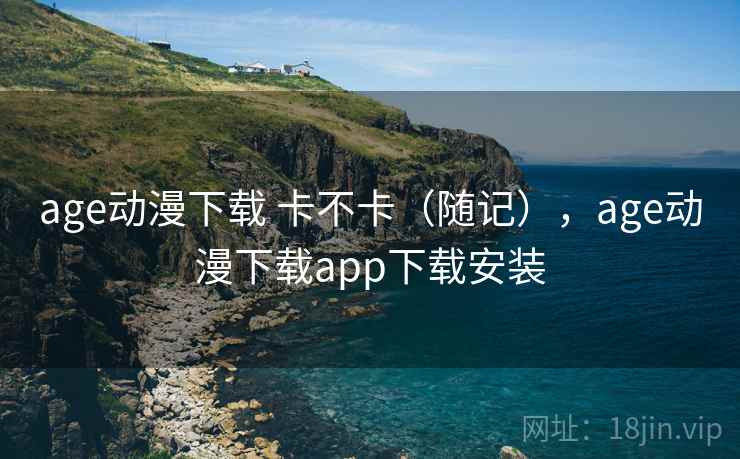 age动漫下载 卡不卡（随记），age动漫下载app下载安装