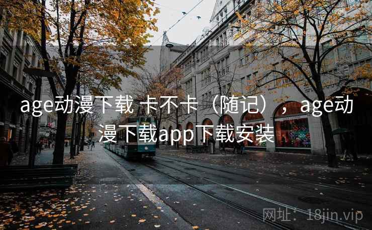 age动漫下载 卡不卡（随记），age动漫下载app下载安装
