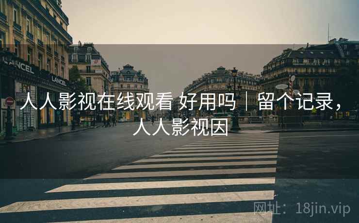 人人影视在线观看 好用吗｜留个记录，人人影视因