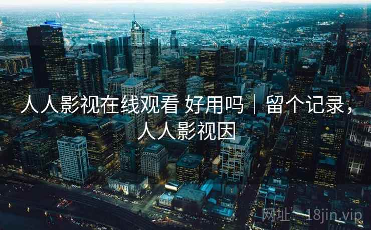 人人影视在线观看 好用吗｜留个记录，人人影视因