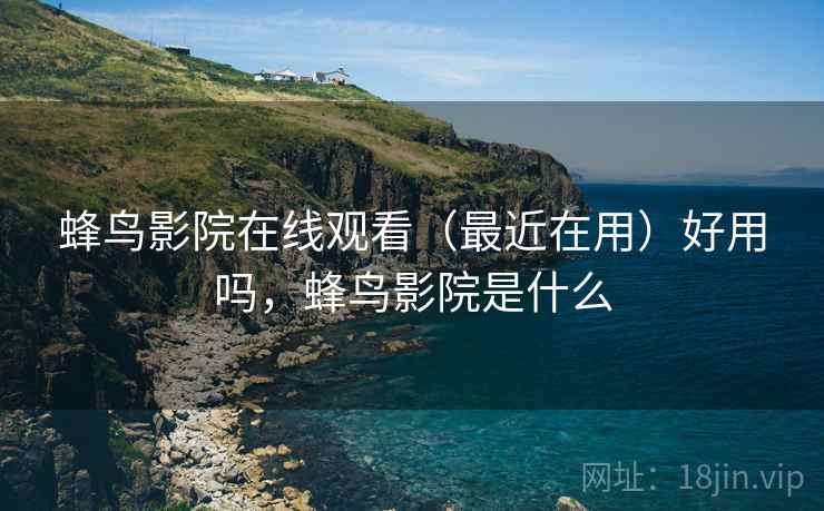 蜂鸟影院在线观看（最近在用）好用吗，蜂鸟影院是什么