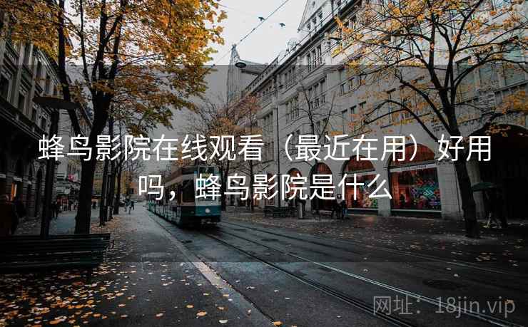 蜂鸟影院在线观看（最近在用）好用吗，蜂鸟影院是什么