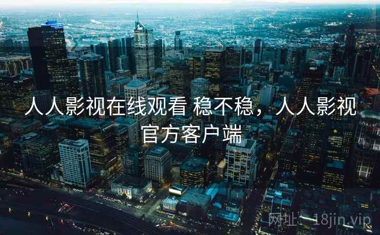 人人影视在线观看 稳不稳，人人影视官方客户端