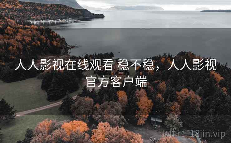 人人影视在线观看 稳不稳，人人影视官方客户端
