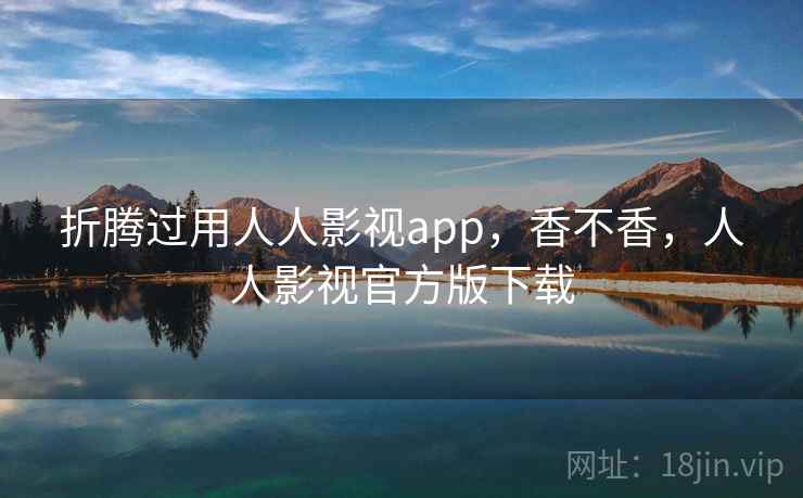 折腾过用人人影视app，香不香，人人影视官方版下载